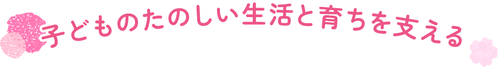 子どものたのしい生活と育ちを支える