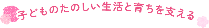 子どものたのしい生活と育ちを支える